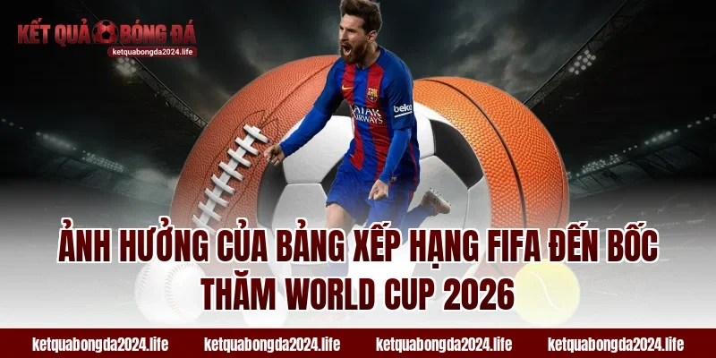 Ảnh hưởng của bảng xếp hạng FIFA đến bốc thăm World Cup 2026
