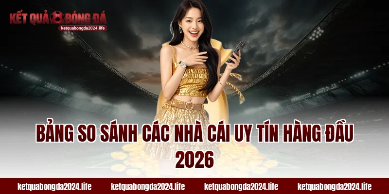 Bảng so sánh các nhà cái uy tín hàng đầu 2026