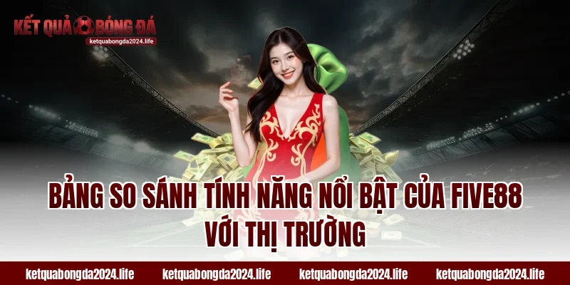 Bảng so sánh tính năng nổi bật của FIVE88 với thị trường