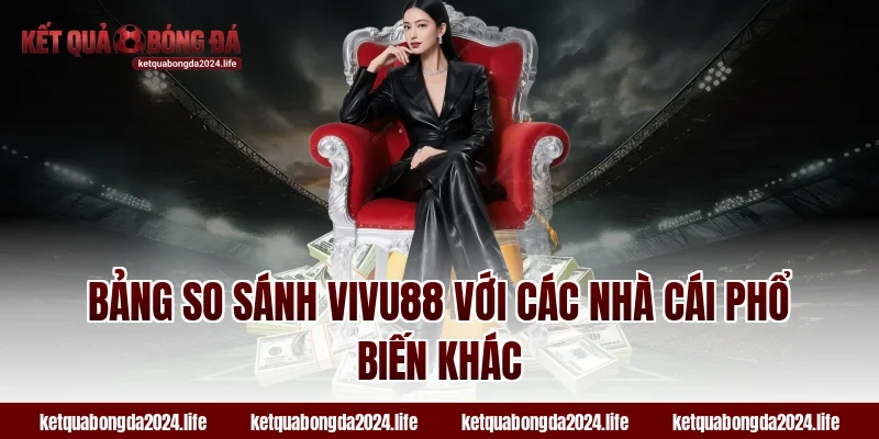 Bảng so sánh VIVU88 với các nhà cái phổ biến khác