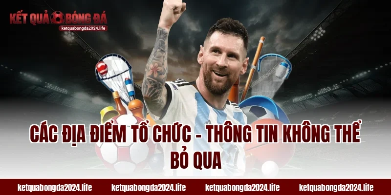 Các địa điểm tổ chức – Thông tin không thể bỏ qua