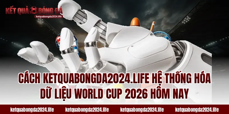 Cách ketquabongda2024.life hệ thống hóa dữ liệu World Cup 2026 hôm nay