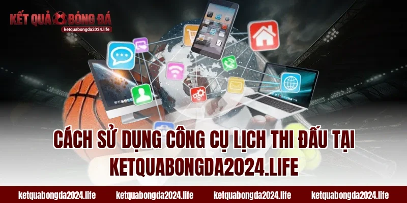 Cách sử dụng công cụ lịch thi đấu tại ketquabongda2024.life
