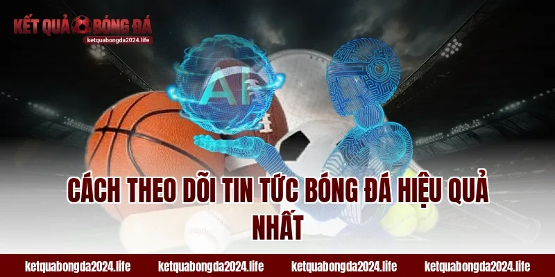 Cách theo dõi tin tức bóng đá hiệu quả nhất