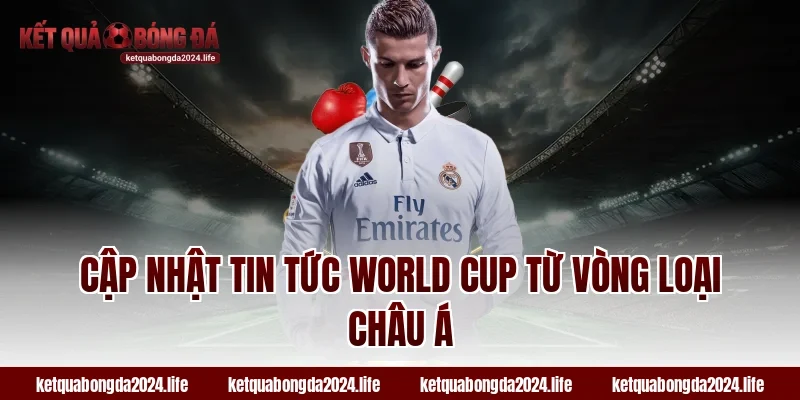 Cập nhật tin tức World Cup từ vòng loại châu Á