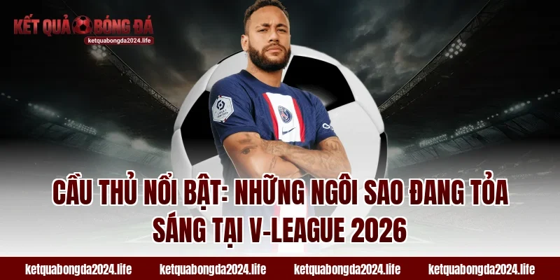 Cầu thủ nổi bật: Những ngôi sao đang tỏa sáng tại V-League 2026