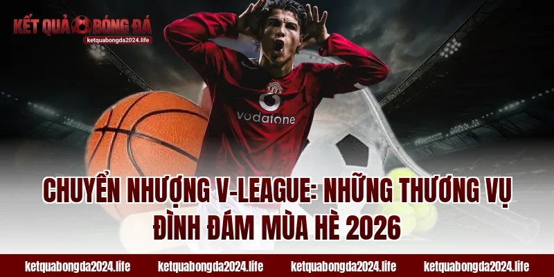Chuyển nhượng V-League: Những thương vụ đình đám mùa hè 2026