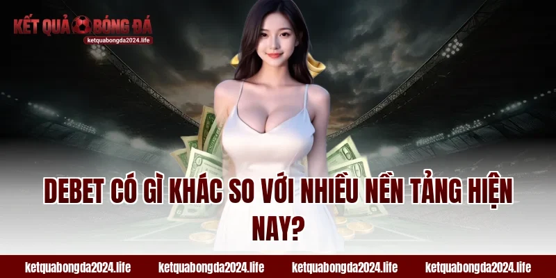 Debet có gì khác so với nhiều nền tảng hiện nay?