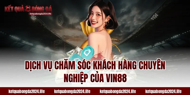 Dịch vụ chăm sóc khách hàng chuyên nghiệp của Vin88
