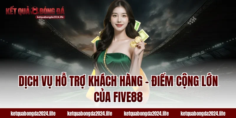 Dịch vụ hỗ trợ khách hàng – Điểm cộng lớn của FIVE88