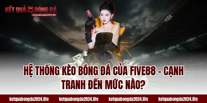 Hệ thống kèo bóng đá của FIVE88 – Cạnh tranh đến mức nào?