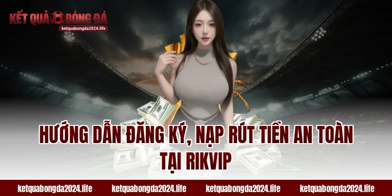 Hướng dẫn đăng ký, nạp rút tiền an toàn tại RIKVIP