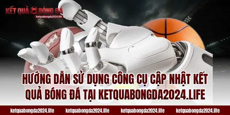 Hướng dẫn sử dụng công cụ cập nhật kết quả bóng đá tại ketquabongda2024.life