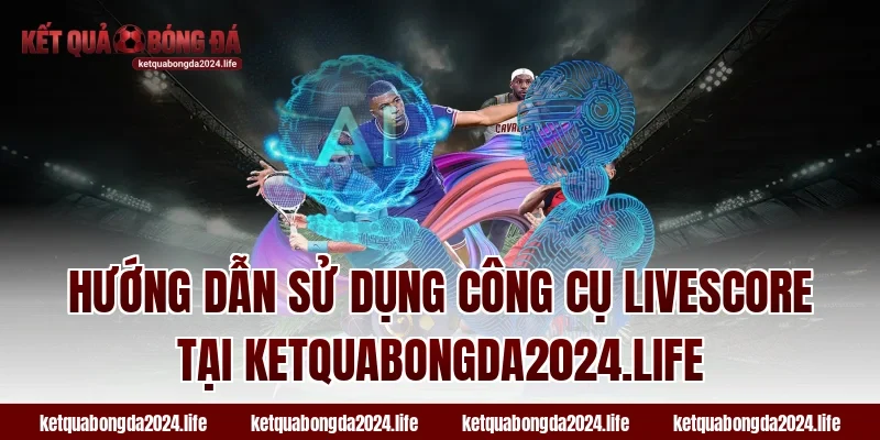 Hướng dẫn sử dụng công cụ Livescore tại ketquabongda2024.life