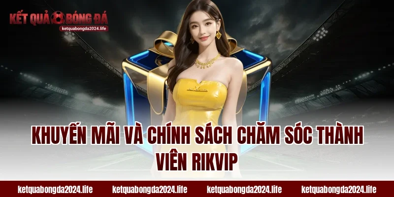 Khuyến mãi và chính sách chăm sóc thành viên RIKVIP