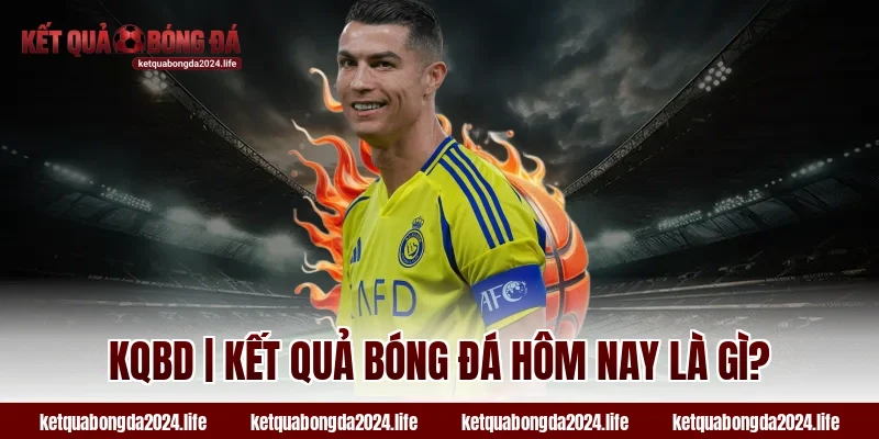 KQBD | Kết quả bóng đá hôm nay là gì?