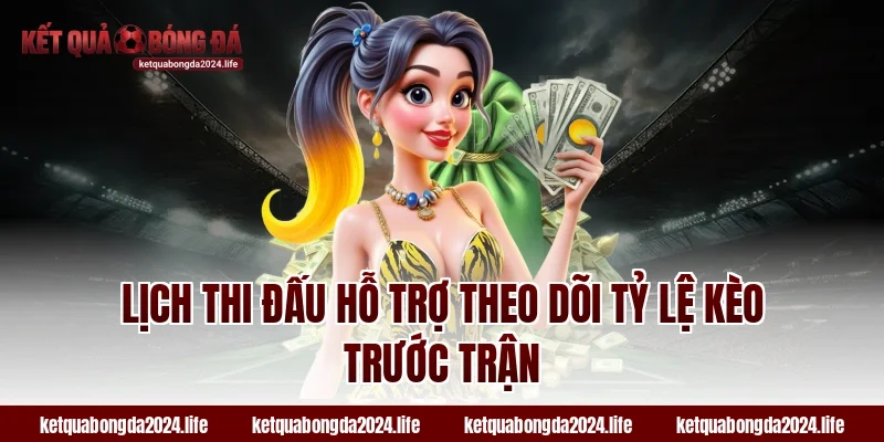 Lịch thi đấu hỗ trợ theo dõi tỷ lệ kèo trước trận
