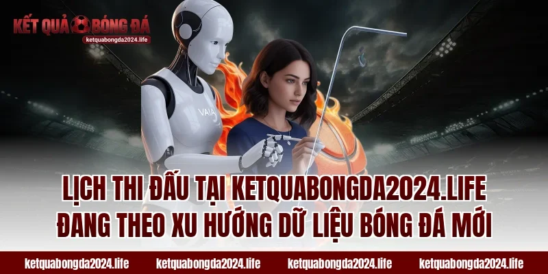 Lịch thi đấu tại ketquabongda2024.life đang theo xu hướng dữ liệu bóng đá mới