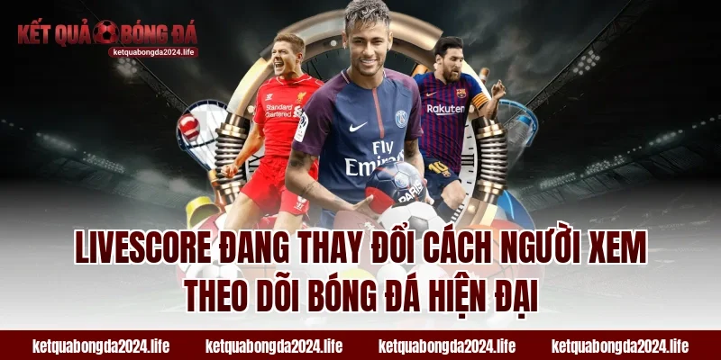 Livescore đang thay đổi cách người xem theo dõi bóng đá hiện đại