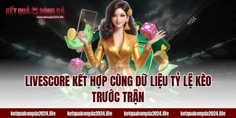 Livescore kết hợp cùng dữ liệu tỷ lệ kèo trước trận