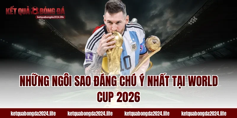Những ngôi sao đáng chú ý nhất tại World Cup 2026