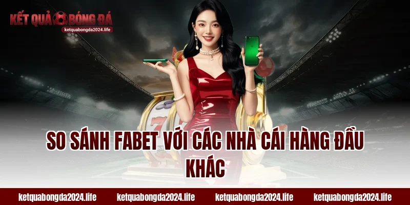 So sánh Fabet với các nhà cái hàng đầu khác