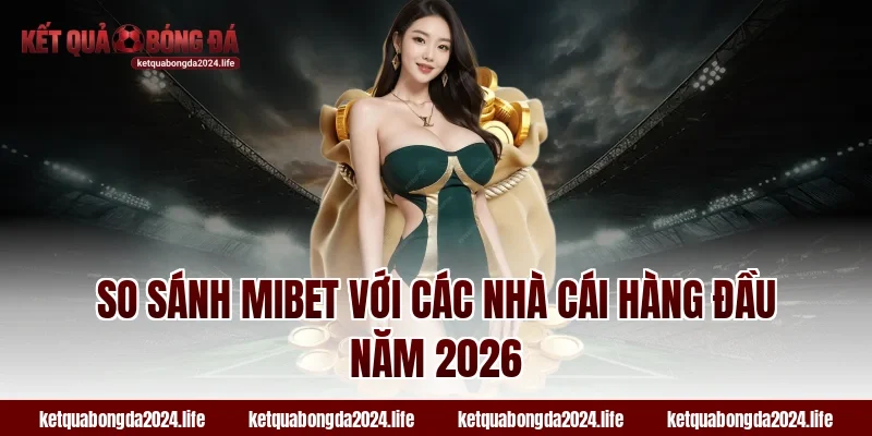 So sánh MIBET với các nhà cái hàng đầu năm 2026