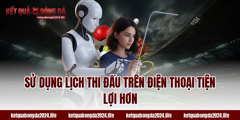 Sử dụng lịch thi đấu trên điện thoại tiện lợi hơn