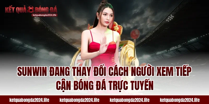 Sunwin đang thay đổi cách người xem tiếp cận bóng đá trực tuyến
