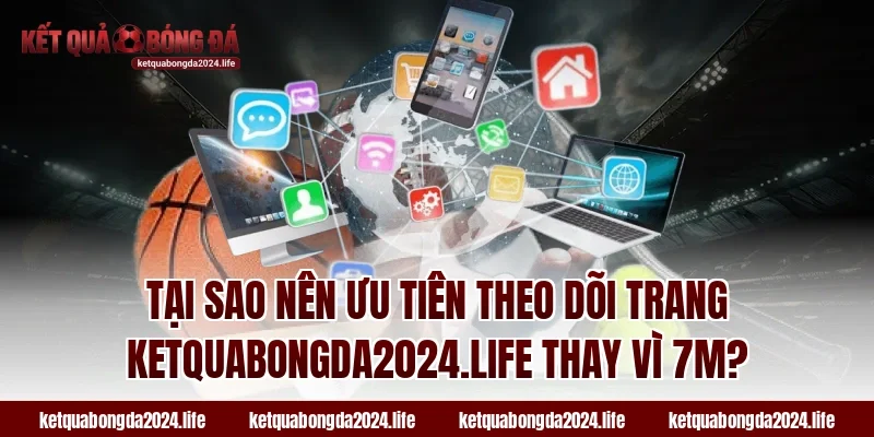 Tại sao nên ưu tiên theo dõi trang ketquabongda2024.life thay vì 7M?