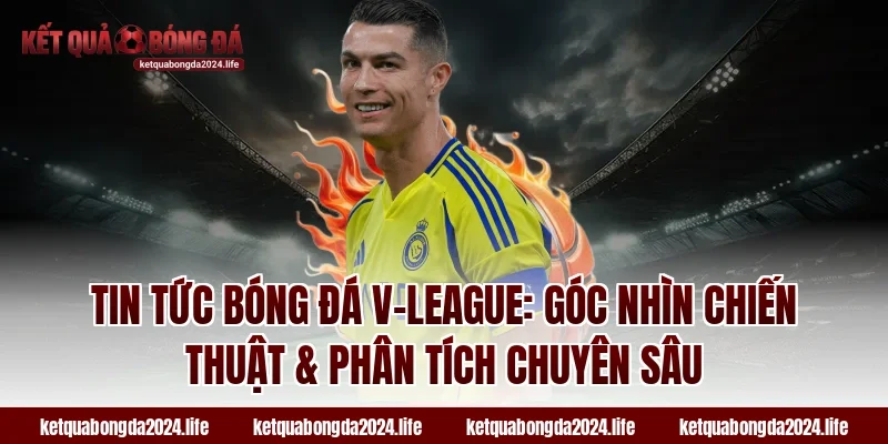 Tin tức bóng đá V-League: Góc nhìn chiến thuật & phân tích chuyên sâu