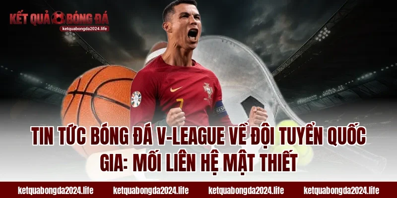 Tin tức bóng đá V-League về đội tuyển quốc gia: Mối liên hệ mật thiết