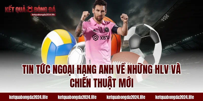 Tin tức Ngoại hạng Anh về những HLV và chiến thuật mới
