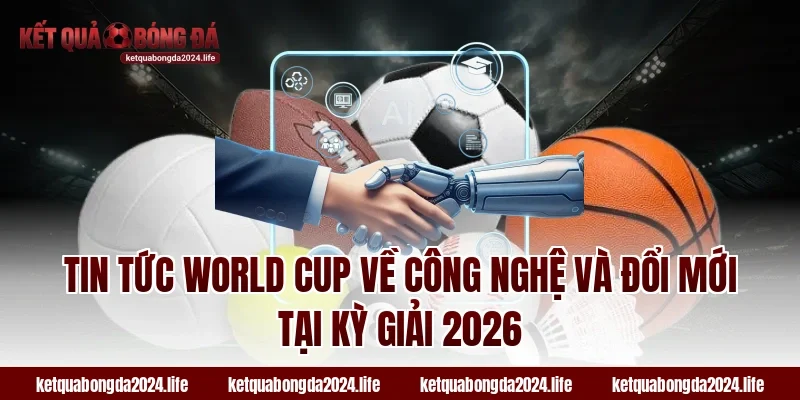 Tin tức World Cup về công nghệ và đổi mới tại kỳ giải 2026