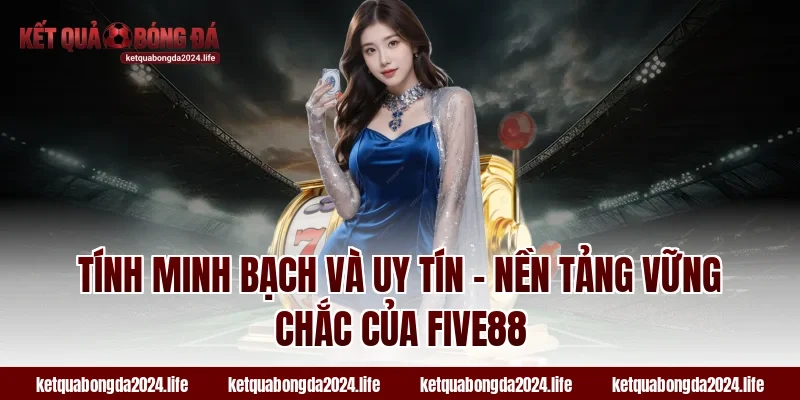 Tính minh bạch và uy tín – Nền tảng vững chắc của FIVE88
