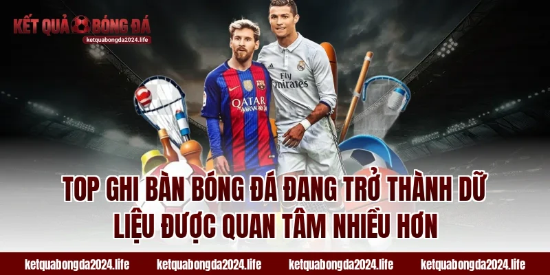 Top ghi bàn bóng đá đang trở thành dữ liệu được quan tâm nhiều hơn