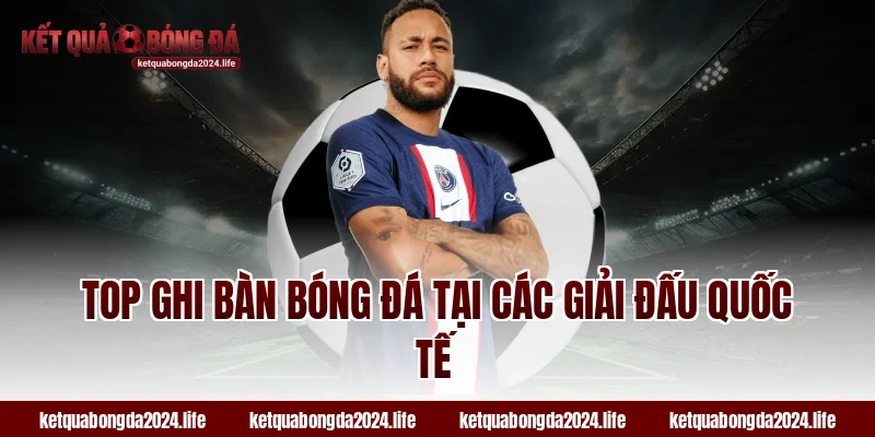 Top ghi bàn bóng đá tại các giải đấu quốc tế