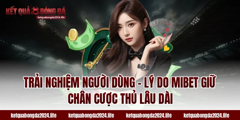 Trải nghiệm người dùng – Lý do MIBET giữ chân cược thủ lâu dài