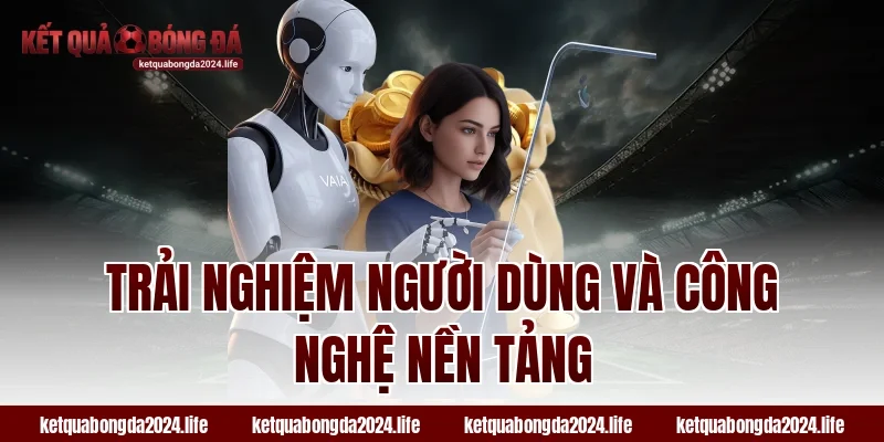 Trải nghiệm người dùng và công nghệ nền tảng