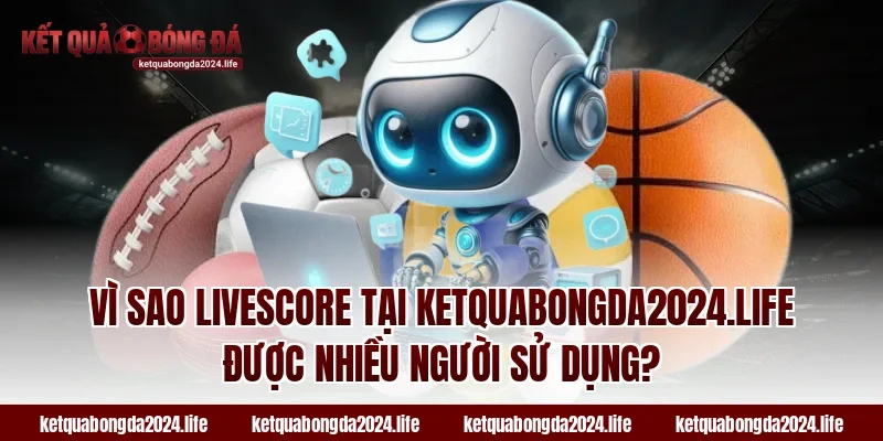 Vì sao Livescore tại ketquabongda2024.life được nhiều người sử dụng?