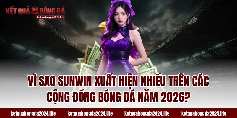 Vì sao Sunwin xuất hiện nhiều trên các cộng đồng bóng đá năm 2026?