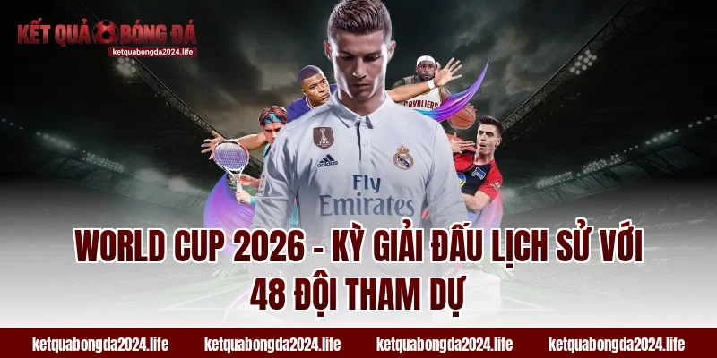 World Cup 2026 – Kỳ giải đấu lịch sử với 48 đội tham dự