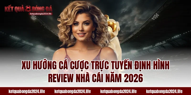 Xu hướng cá cược trực tuyến định hình review nhà cái năm 2026